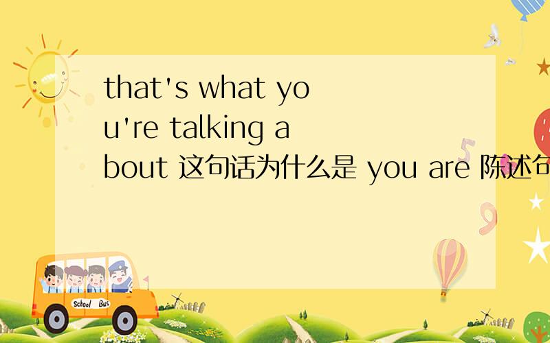 that's what you're talking about 这句话为什么是 you are 陈述句 涉及到什么与发现像呢?that's what you're talking about 这句话为什么是 you are 陈述句 涉及到什么与发现像呢?我想学这块