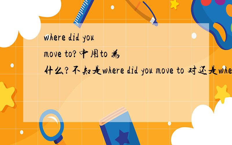 where did you move to?中用to 为什么?不知是where did you move to 对还是where did you move 对,