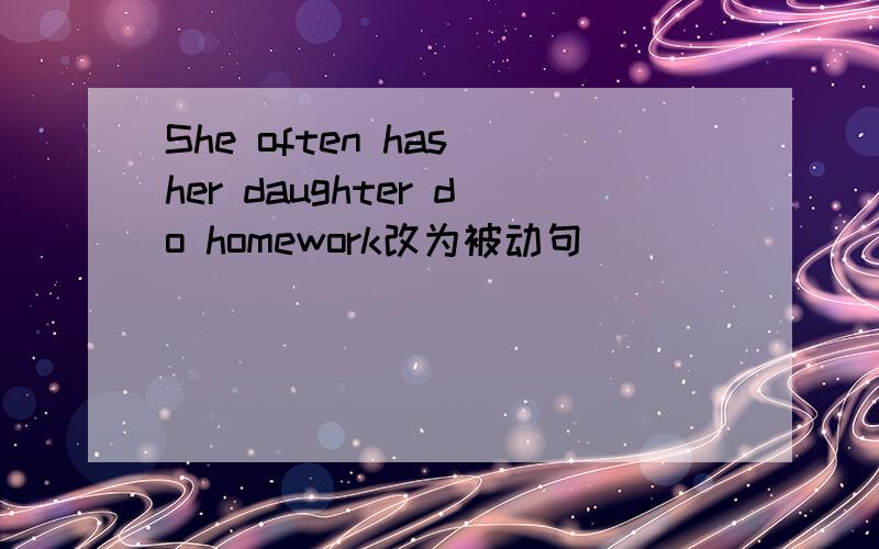 She often has her daughter do homework改为被动句