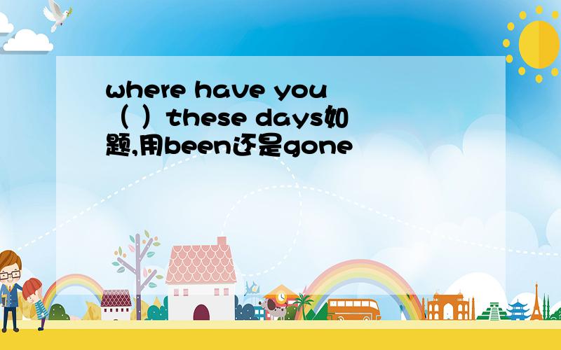 where have you（ ）these days如题,用been还是gone