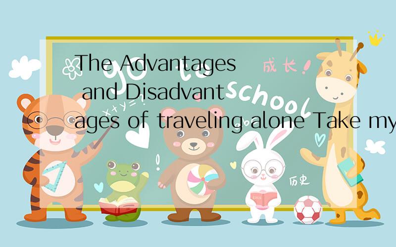 The Advantages and Disadvantages of traveling alone Take my last experience in xx for example 补完整The advantage (for example:the freedom of being away from disturbance of others)The disadvantage (for example:the helpless situation while running