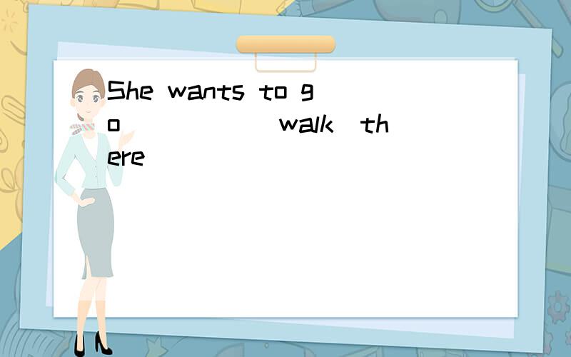 She wants to go_____(walk)there