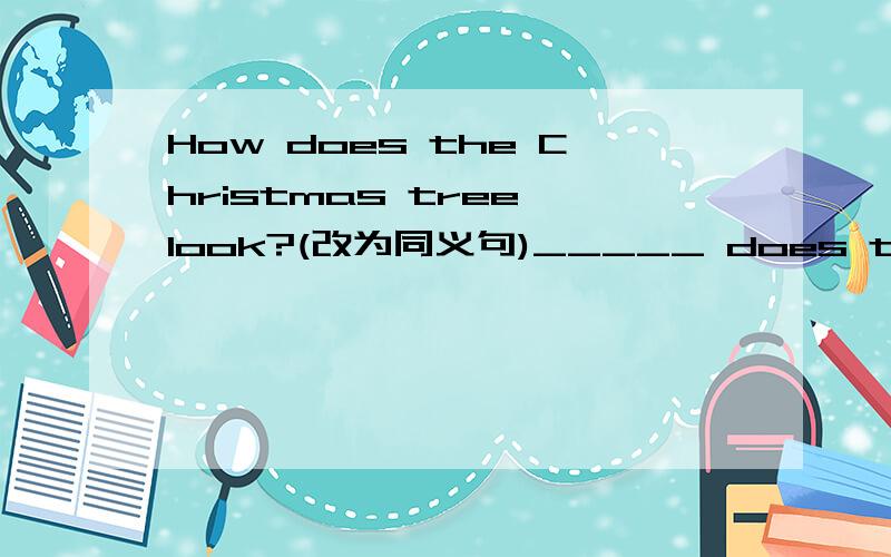 How does the Christmas tree look?(改为同义句)_____ does the Christmas tree 1ook _____
