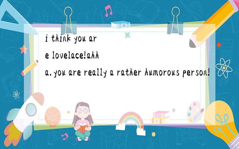 i think you are lovelace!ahha,you are really a rather humorous person!