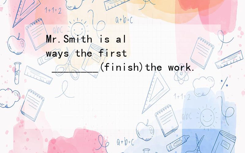 Mr.Smith is always the first ________(finish)the work.