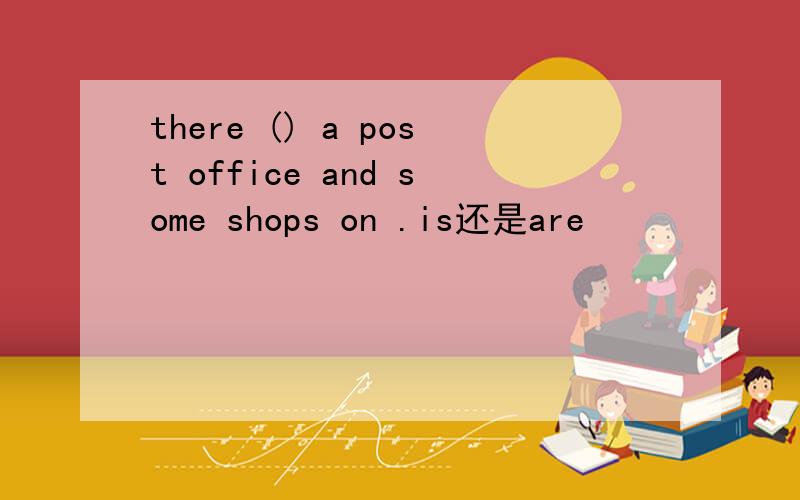 there () a post office and some shops on .is还是are