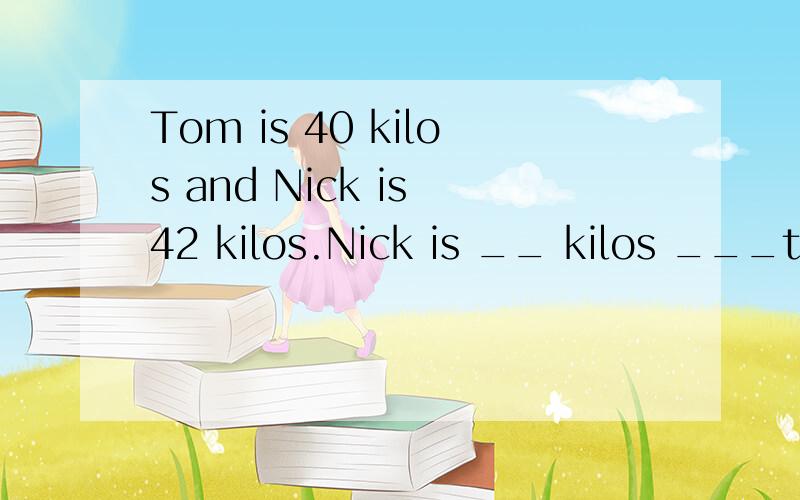 Tom is 40 kilos and Nick is 42 kilos.Nick is __ kilos ___than Tom.\每空一词