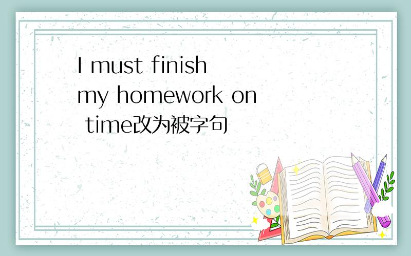 I must finish my homework on time改为被字句