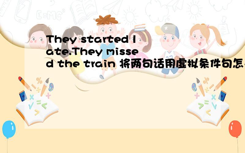 They started late.They missed the train 将两句话用虚拟条件句怎么改写?