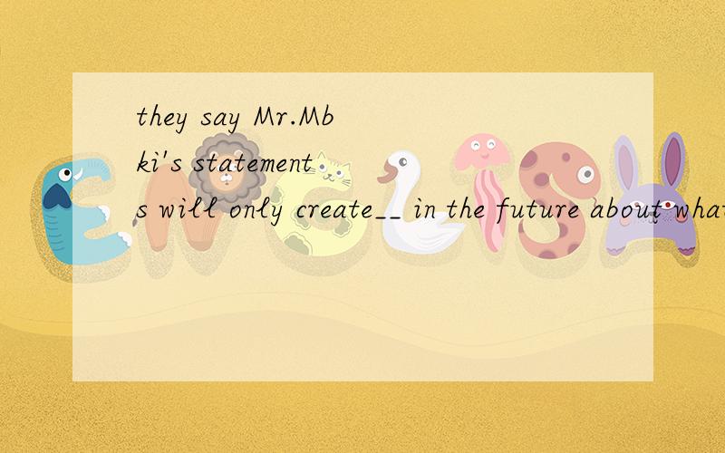 they say Mr.Mbki's statements will only create__ in the future about what was real and what was not请问各位括号内填哪个单词才好呢,帮忙翻译下,strike / confusion / mention / imply