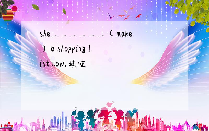 she______(make) a shopping list now.填空