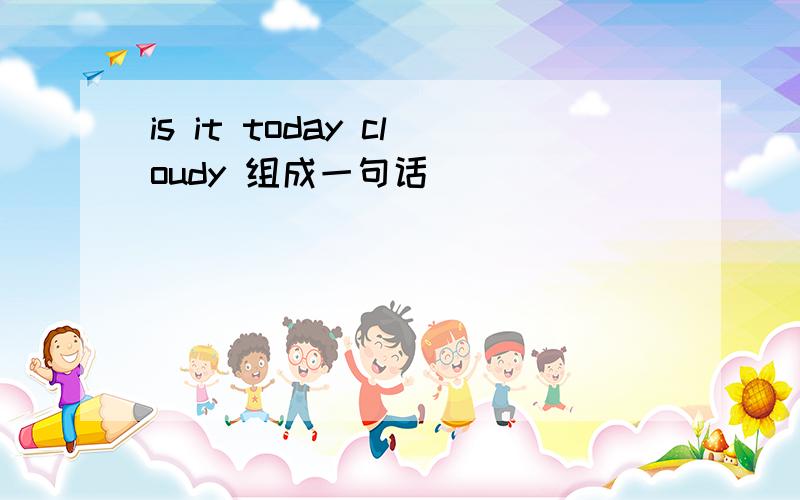 is it today cloudy 组成一句话