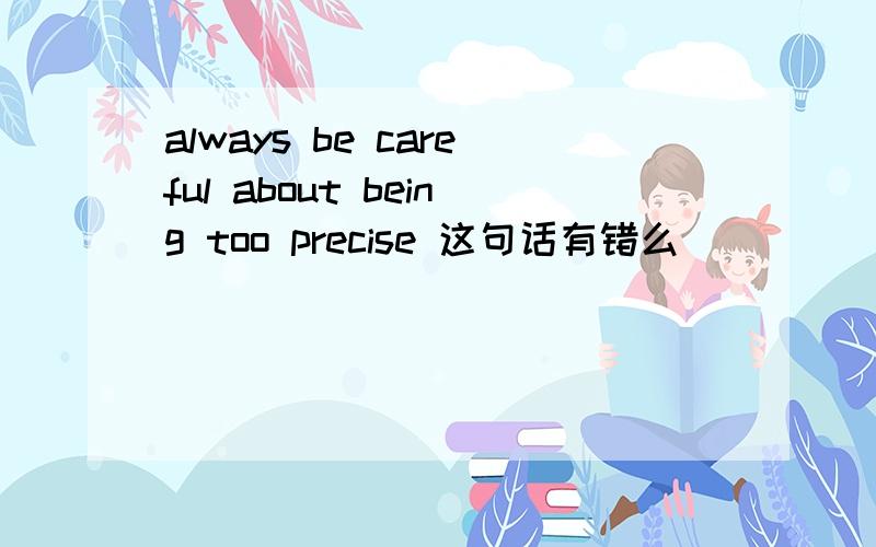 always be careful about being too precise 这句话有错么