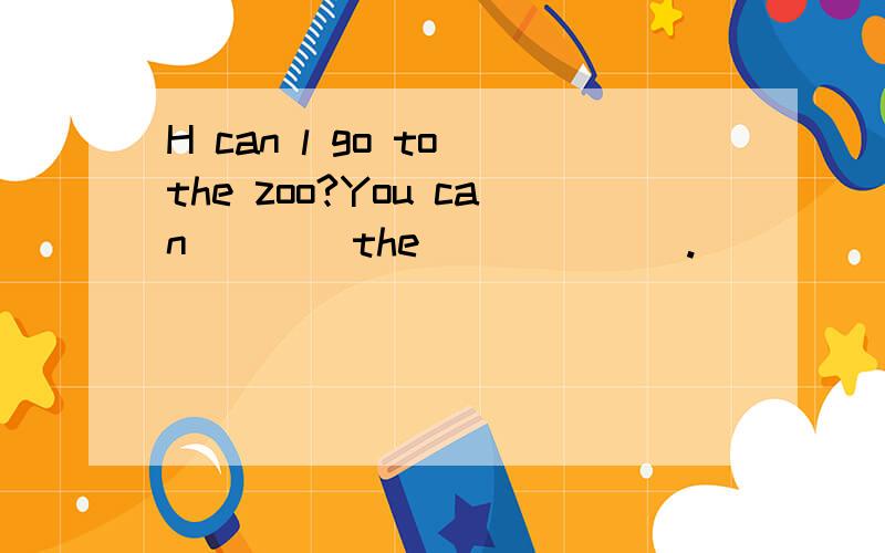 H can l go to the zoo?You can ___ the___ ___.