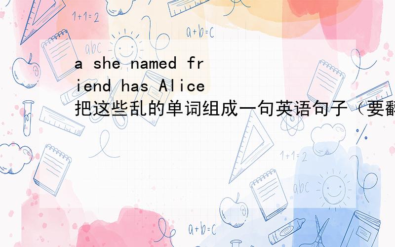 a she named friend has Alice把这些乱的单词组成一句英语句子（要翻译）