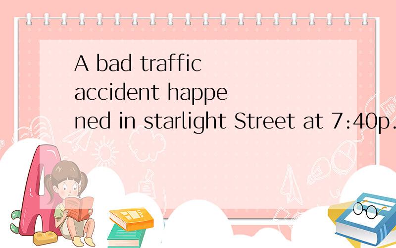 A bad traffic accident happened in starlight Street at 7:40p.m.请帮我找一下这篇任务型阅读的答案