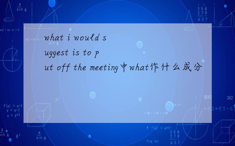 what i would suggest is to put off the meeting中what作什么成分