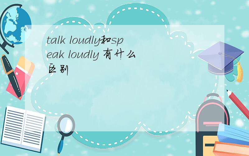 talk loudly和speak loudly 有什么区别