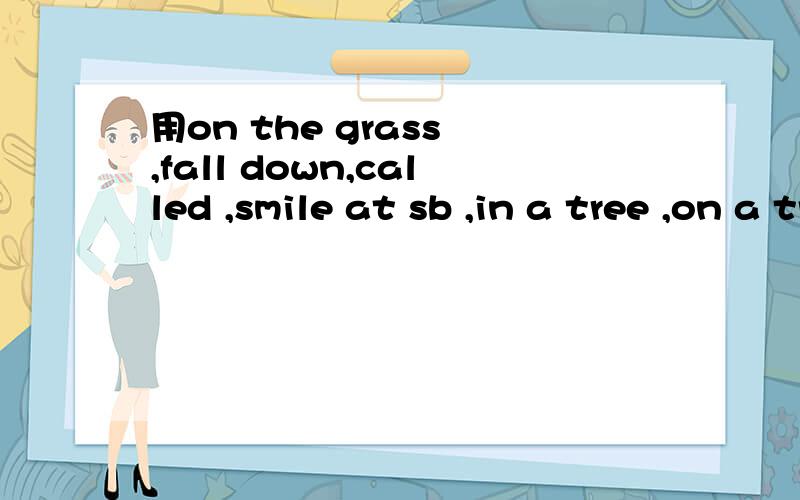 用on the grass ,fall down,called ,smile at sb ,in a tree ,on a tree 造句