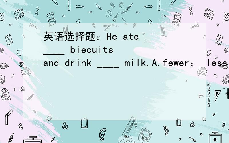 英语选择题：He ate _____ biecuits and drink ____ milk.A.fewer； less    B.less f；ewer    C.a little； much    D.a lot； little
