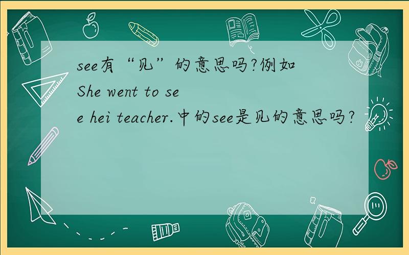 see有“见”的意思吗?例如She went to see hei teacher.中的see是见的意思吗?
