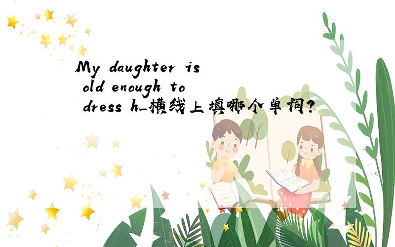 My daughter is old enough to dress h_横线上填哪个单词?