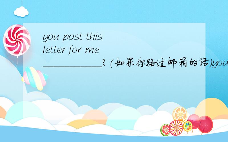 you post this letter for me ___________?(如果你路过邮箱的话）you are passing a postbox.为什么不能填if you pass a postbox.
