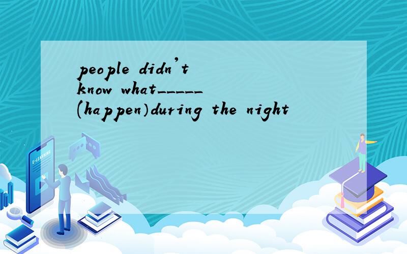 people didn't know what_____(happen）during the night