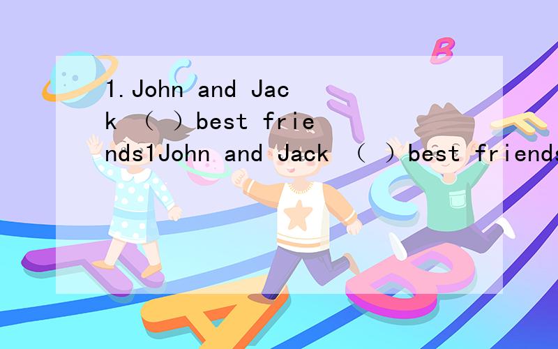 1.John and Jack （ ）best friends1John and Jack （ ）best friendsA.isB.amC.areD.was