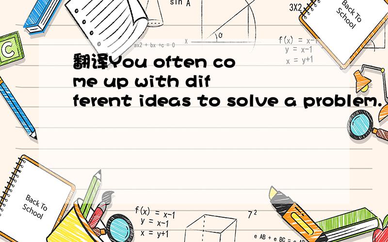 翻译You often come up with different ideas to solve a problem.