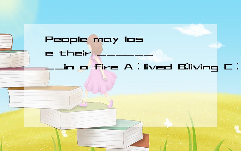 People may lose their ________in a fire A：lived B:living C：lives D:lively