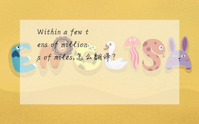Within a few tens of millions of miles,怎么翻译?