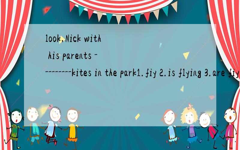 look,Nick with his parents ---------kites in the park1.fiy 2.is flying 3.are fiying