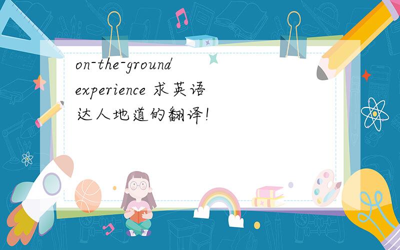 on-the-ground experience 求英语达人地道的翻译!