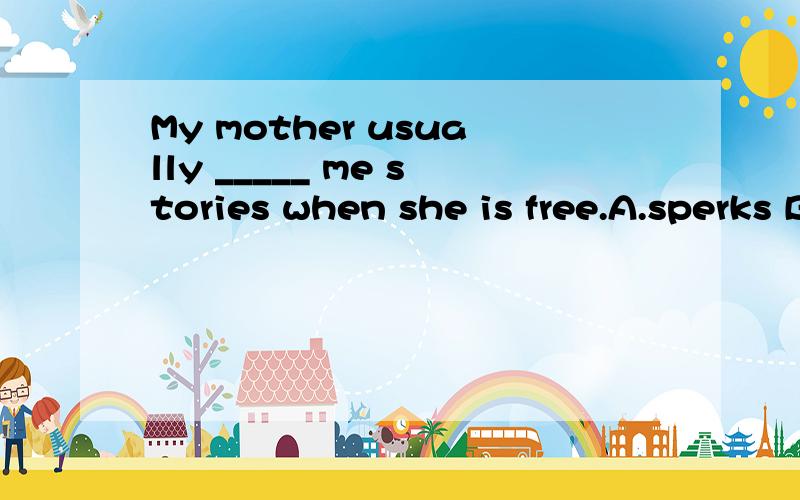 My mother usually _____ me stories when she is free.A.sperks B.says C.talks D.tells.My mother usually _____ me stories when she is free.A.sperks B.says C.talks D.tells.Mrs Wang is a _____ teacher.she teaches English very______.A.good;well B.well;good