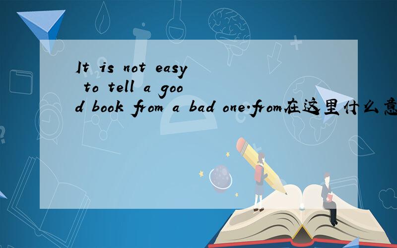 It is not easy to tell a good book from a bad one.from在这里什么意思