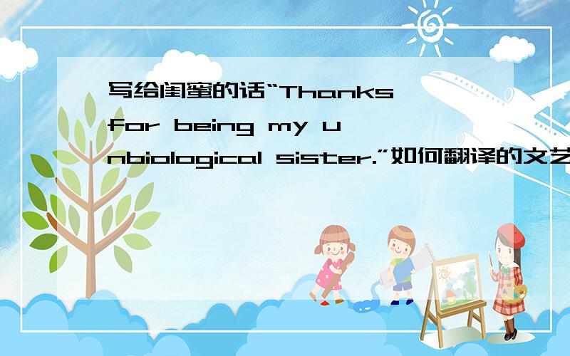 写给闺蜜的话“Thanks for being my unbiological sister.”如何翻译的文艺一点?