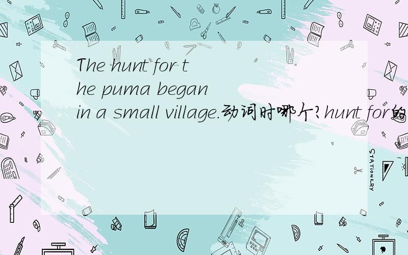 The hunt for the puma began in a small village.动词时哪个?hunt for的词性是什么