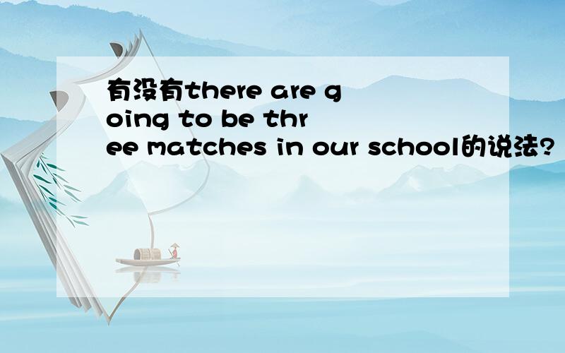 有没有there are going to be three matches in our school的说法?