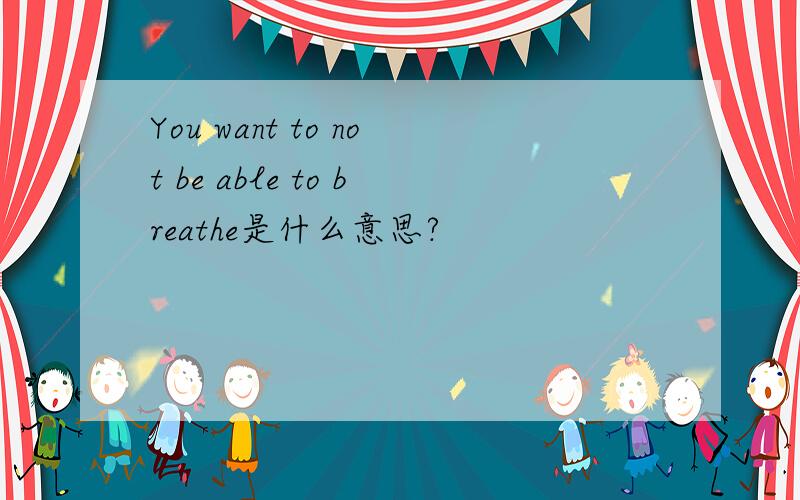 You want to not be able to breathe是什么意思?