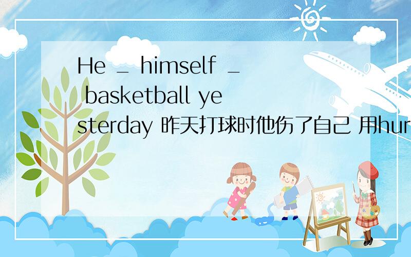 He _ himself _ basketball yesterday 昨天打球时他伤了自己 用hurt外面雨下的很大It _ _heavily outside