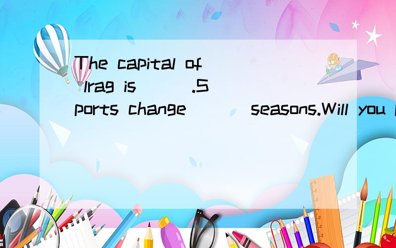 The capital of lrag is ( ).Sports change ( ) seasons.Will you pass on this note ( ) Kate?