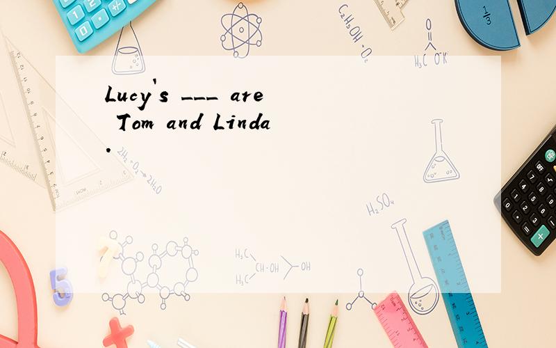 Lucy`s ___ are Tom and Linda.