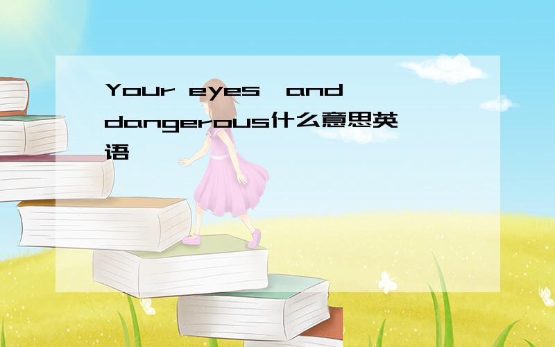 Your eyes、and dangerous什么意思英语