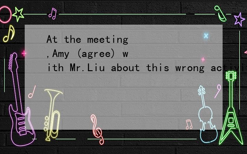 At the meeting,Amy (agree) with Mr.Liu about this wrong activity.At the meeting,Amy       (agree) with Mr.Liu about this wrong activity.He        （成功）last year.应该填什么?请说明原因