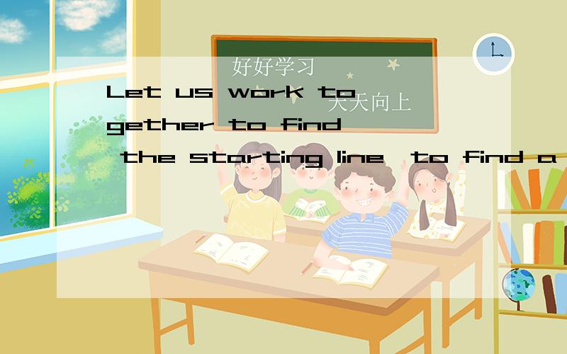 Let us work together to find the starting line,to find a happy life.一定要准确翻译!