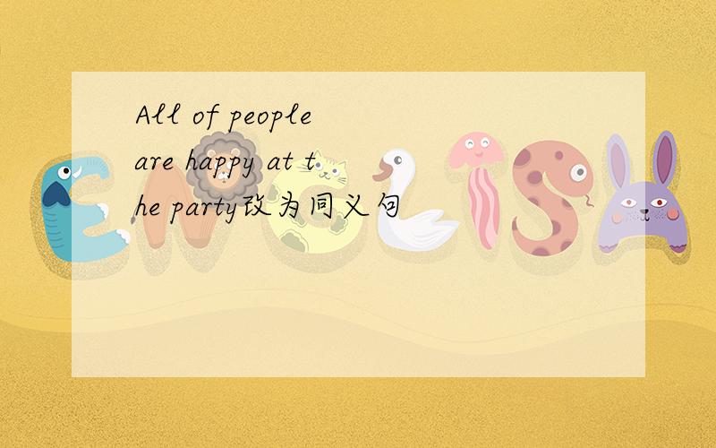 All of people are happy at the party改为同义句