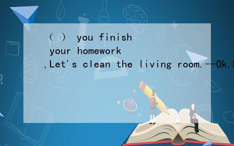 （ ） you finish your homework,Let's clean the living room.--Ok,Mom.A.Though B.Before C.Are D.Until