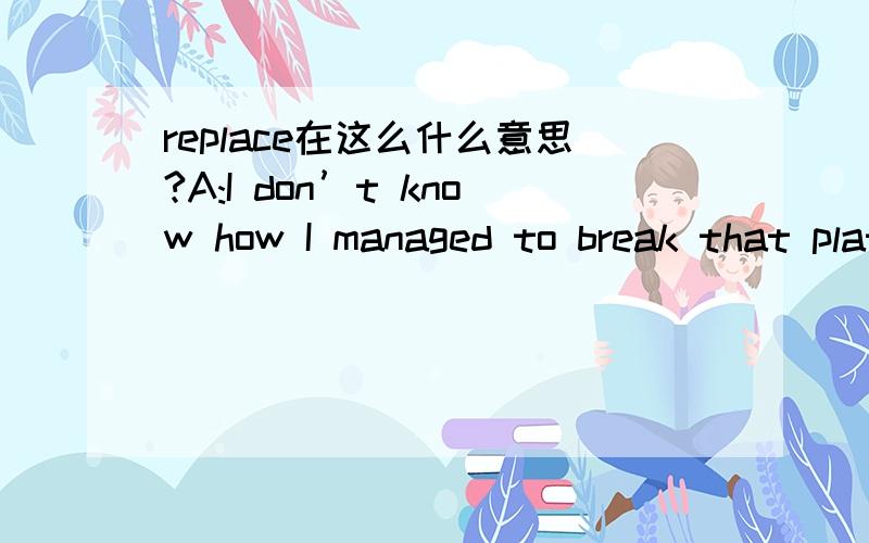 replace在这么什么意思?A:I don’t know how I managed to break that platter.I’ll be more than happy to buy you a new one.B:Forget about it.Some things just can’t be helped.Q:What does the woman mean?(A) She can't help the man look for anoth