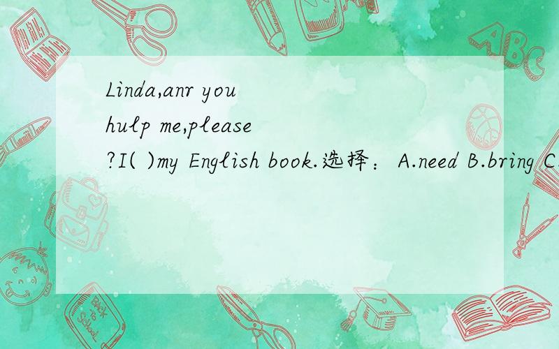 Linda,anr you hulp me,please?I( )my English book.选择：A.need B.bring C.take D.look